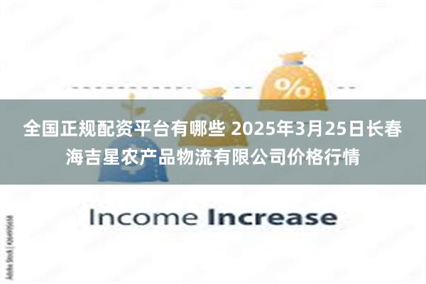全国正规配资平台有哪些 2025年3月25日长春海吉星农产品物流有限公司价格行情