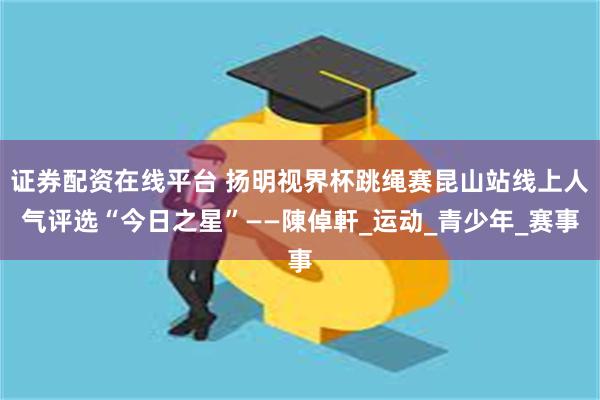 证券配资在线平台 扬明视界杯跳绳赛昆山站线上人气评选“今日之星”——陳倬軒_运动_青少年_赛事