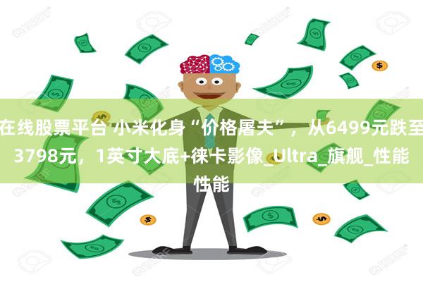 在线股票平台 小米化身“价格屠夫”，从6499元跌至3798元，1英寸大底+徕卡影像_Ultra_旗舰_性能
