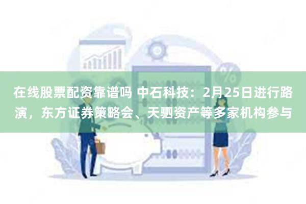 在线股票配资靠谱吗 中石科技：2月25日进行路演，东方证券策略会、天驷资产等多家机构参与
