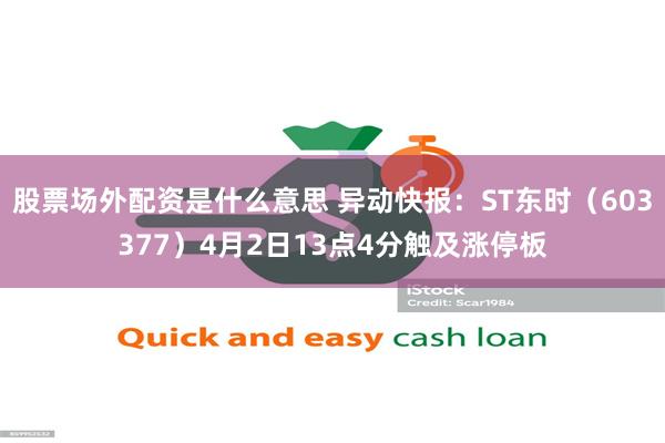 股票场外配资是什么意思 异动快报：ST东时（603377）4月2日13点4分触及涨停板