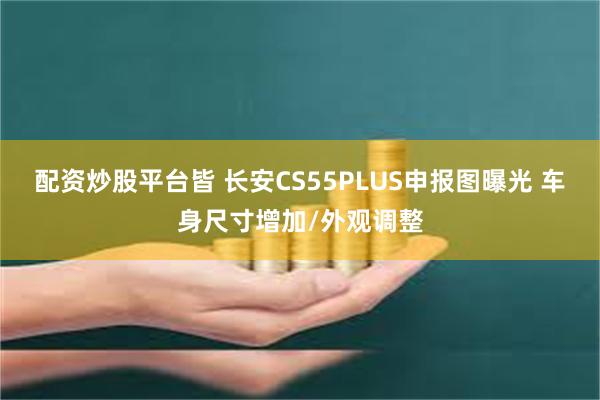配资炒股平台皆 长安CS55PLUS申报图曝光 车身尺寸增加/外观调整