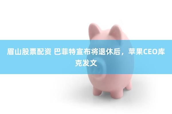 眉山股票配资 巴菲特宣布将退休后，苹果CEO库克发文