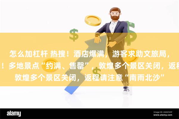 怎么加杠杆 热搜！酒店爆满，游客求助文旅局，最后免费住进局长家！多地景点“约满、售罄”，敦煌多个景区关闭，返程请注意“南雨北沙”