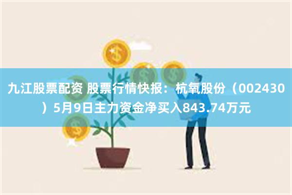 九江股票配资 股票行情快报：杭氧股份（002430）5月9日主力资金净买入843.74万元