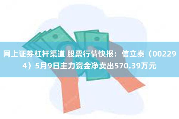 网上证劵杠杆渠道 股票行情快报：信立泰（002294）5月9日主力资金净卖出570.39万元
