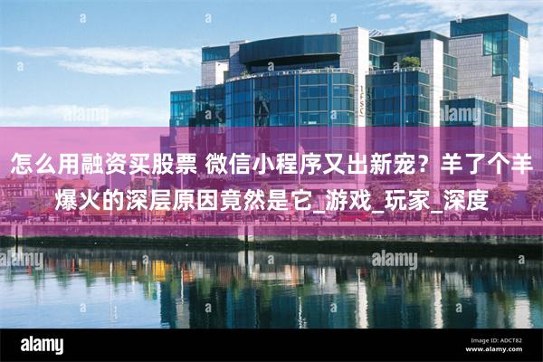 怎么用融资买股票 微信小程序又出新宠？羊了个羊爆火的深层原因竟然是它_游戏_玩家_深度