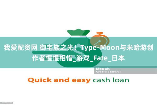我爱配资网 御宅族之光！Type-Moon与米哈游创作者惺惺相惜_游戏_Fate_日本