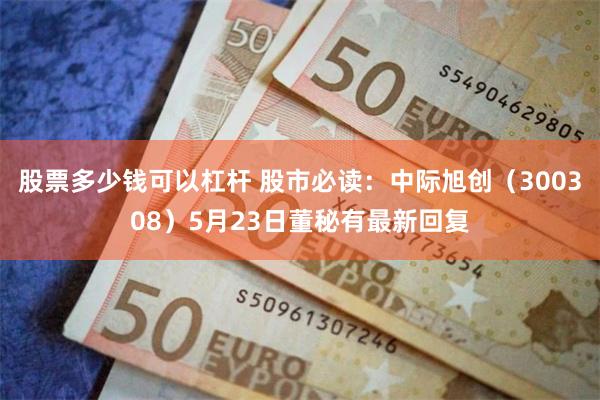 股票多少钱可以杠杆 股市必读：中际旭创（300308）5月23日董秘有最新回复