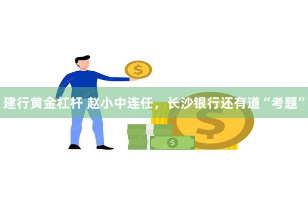 建行黄金杠杆 赵小中连任，长沙银行还有道“考题”
