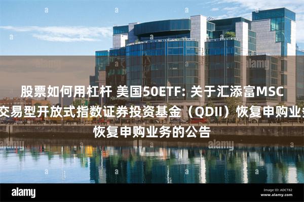 股票如何用杠杆 美国50ETF: 关于汇添富MSCI美国50交易型开放式指数证券投资基金(QDII)恢复申购业务的公告