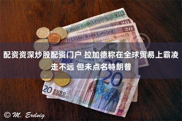 配资资深炒股配资门户 拉加德称在全球贸易上霸凌走不远 但未点名特朗普
