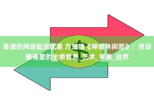 靠谱的网络配资优惠 方楚雄《神骏休闲图》：灵动画卷里的生命哲思_艺术_审美_自然