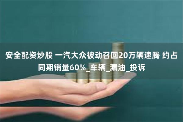 安全配资炒股 一汽大众被动召回20万辆速腾 约占同期销量60%_车辆_漏油_投诉