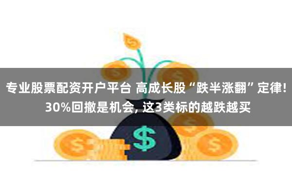 专业股票配资开户平台 高成长股“跌半涨翻”定律! 30%回撤是机会, 这3类标的越跌越买