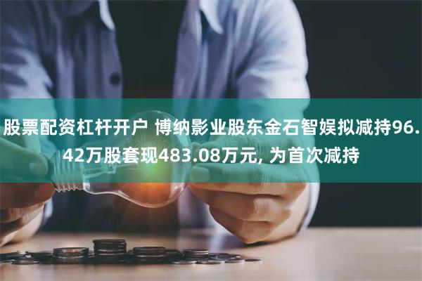 股票配资杠杆开户 博纳影业股东金石智娱拟减持96.42万股套现483.08万元, 为首次减持