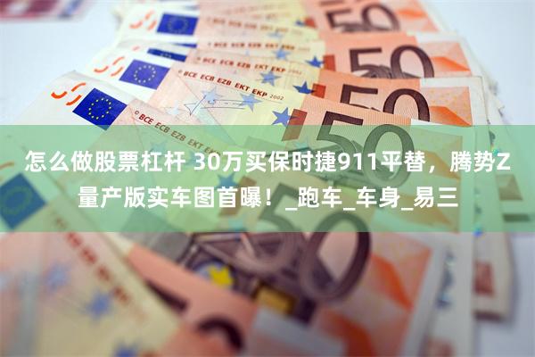 怎么做股票杠杆 30万买保时捷911平替，腾势Z量产版实车图首曝！_跑车_车身_易三