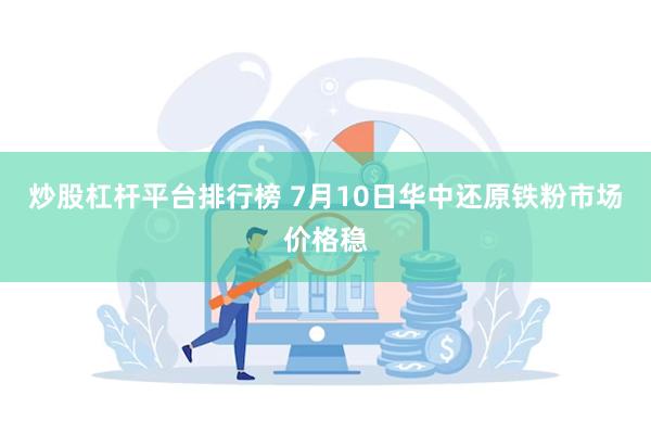 炒股杠杆平台排行榜 7月10日华中还原铁粉市场价格稳