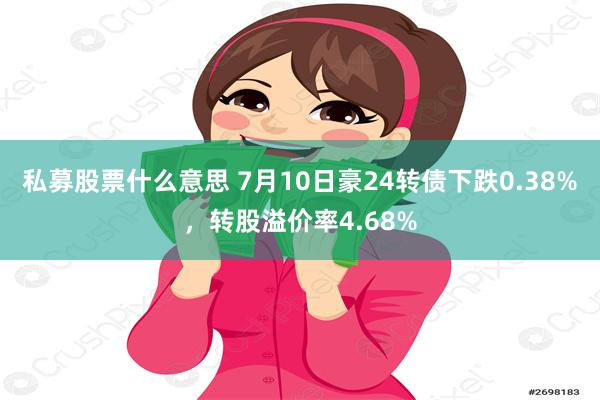 私募股票什么意思 7月10日豪24转债下跌0.38%，转股溢价率4.68%