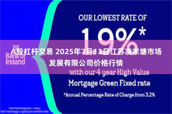 A股杠杆交易 2025年7月13日江苏凌家塘市场发展有限公司价格行情
