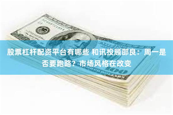 股票杠杆配资平台有哪些 和讯投顾邵良：周一是否要跑路？市场风格在改变