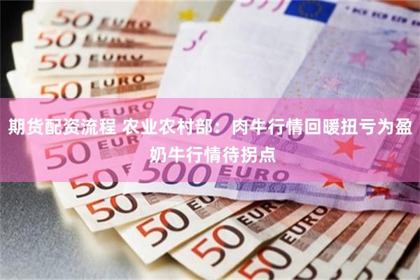 期货配资流程 农业农村部：肉牛行情回暖扭亏为盈 奶牛行情待拐点
