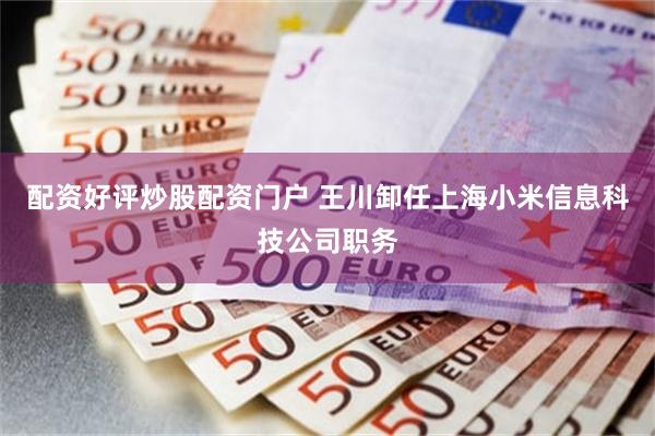 配资好评炒股配资门户 王川卸任上海小米信息科技公司职务