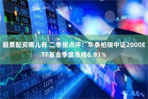 股票配资哪儿有 二季报点评：华泰柏瑞中证2000ETF基金季度涨幅6.91%