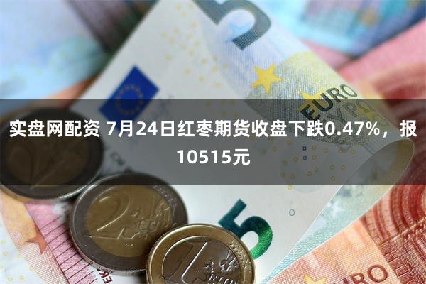 实盘网配资 7月24日红枣期货收盘下跌0.47%，报10515元