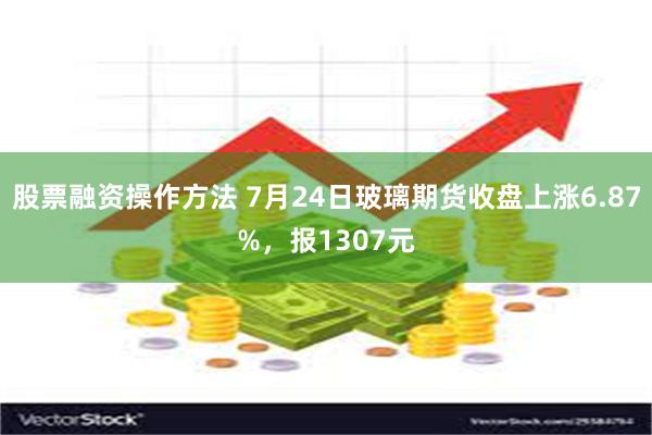 股票融资操作方法 7月24日玻璃期货收盘上涨6.87%，报1307元