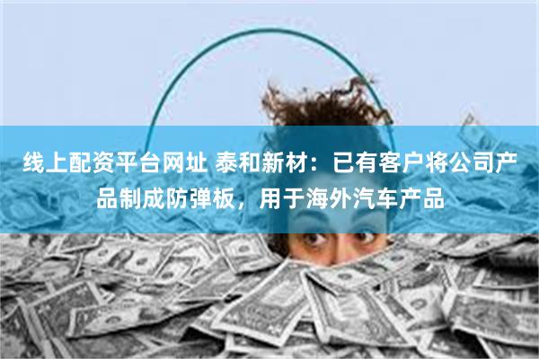 线上配资平台网址 泰和新材：已有客户将公司产品制成防弹板，用于海外汽车产品