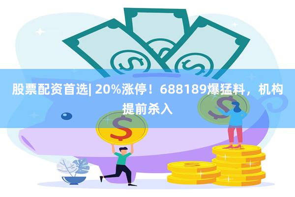 股票配资首选| 20%涨停！688189爆猛料，机构提前杀入