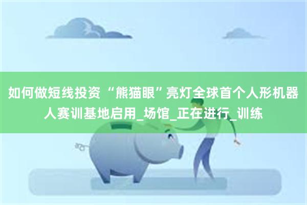 如何做短线投资 “熊猫眼”亮灯全球首个人形机器人赛训基地启用_场馆_正在进行_训练