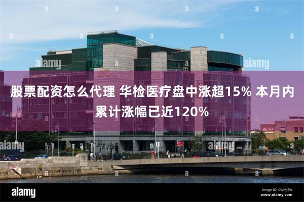 股票配资怎么代理 华检医疗盘中涨超15% 本月内累计涨幅已近120%