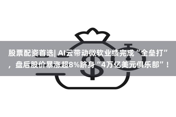 股票配资首选| AI云带动微软业绩完成“全垒打”，盘后股价暴涨超8%跻身“4万亿美元俱乐部”！