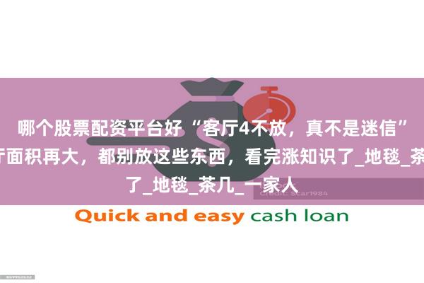 哪个股票配资平台好 “客厅4不放，真不是迷信”！你家客厅面积再大，都别放这些东西，看完涨知识了_地毯_茶几_一家人