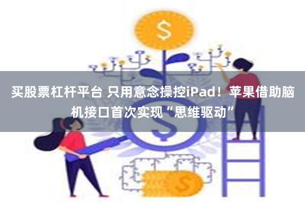 买股票杠杆平台 只用意念操控iPad！苹果借助脑机接口首次实现“思维驱动”