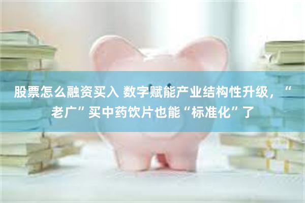 股票怎么融资买入 数字赋能产业结构性升级，“老广”买中药饮片也能“标准化”了