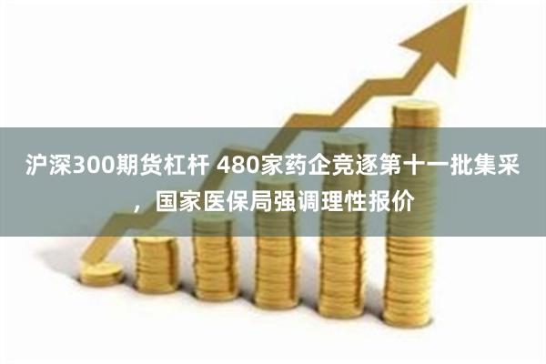 沪深300期货杠杆 480家药企竞逐第十一批集采，国家医保局强调理性报价