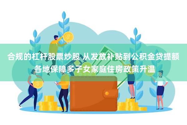 合规的杠杆股票炒股 从发放补贴到公积金贷提额 各地保障多子女家庭住房政策升温