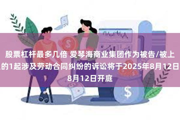 股票杠杆最多几倍 爱琴海商业集团作为被告/被上诉人的1起涉及劳动合同纠纷的诉讼将于2025年8月12日开庭