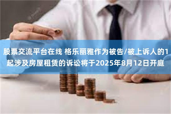 股票交流平台在线 格乐丽雅作为被告/被上诉人的1起涉及房屋租赁的诉讼将于2025年8月12日开庭