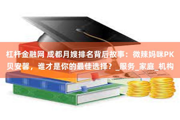 杠杆金融网 成都月嫂排名背后故事：微辣妈咪PK贝安馨，谁才是你的最佳选择？_服务_家庭_机构
