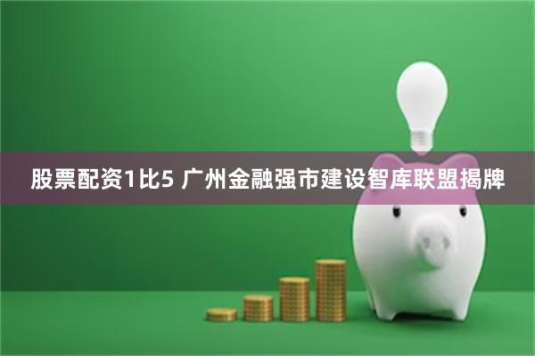 股票配资1比5 广州金融强市建设智库联盟揭牌
