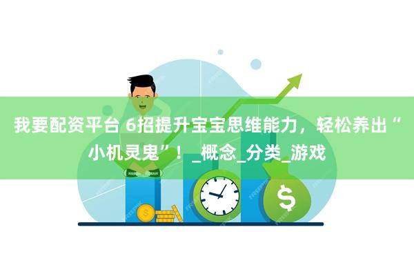 我要配资平台 6招提升宝宝思维能力，轻松养出“小机灵鬼”！_概念_分类_游戏
