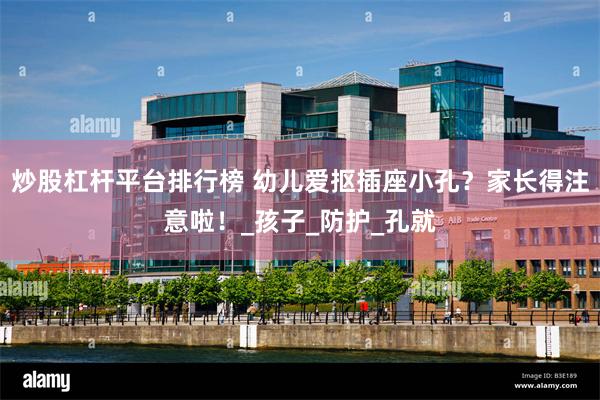 炒股杠杆平台排行榜 幼儿爱抠插座小孔？家长得注意啦！_孩子_防护_孔就