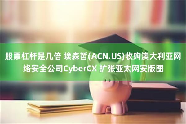 股票杠杆是几倍 埃森哲(ACN.US)收购澳大利亚网络安全公司CyberCX 扩张亚太网安版图