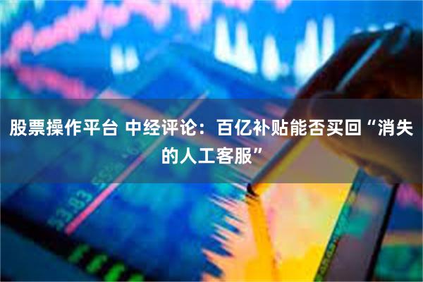 股票操作平台 中经评论：百亿补贴能否买回“消失的人工客服”