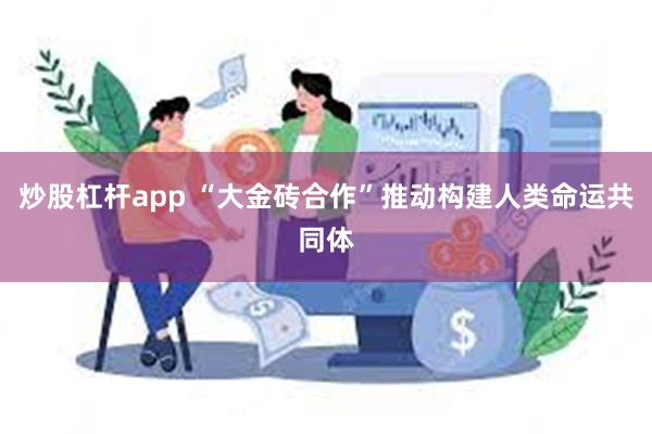 炒股杠杆app “大金砖合作”推动构建人类命运共同体