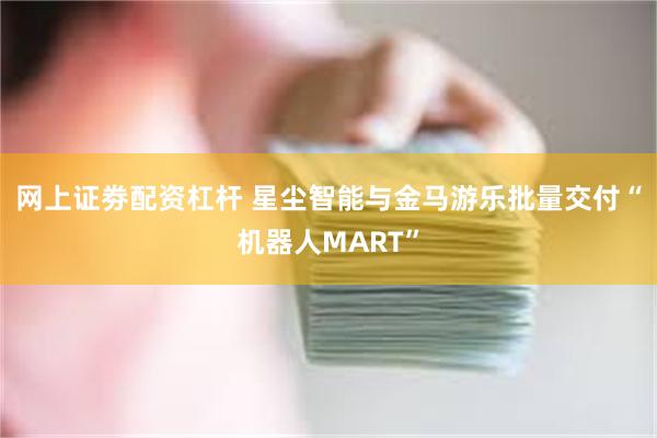 网上证劵配资杠杆 星尘智能与金马游乐批量交付“机器人MART”